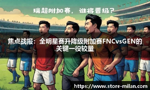 焦点战报：全明星赛升降级附加赛FNCvsGEN的关键一役较量