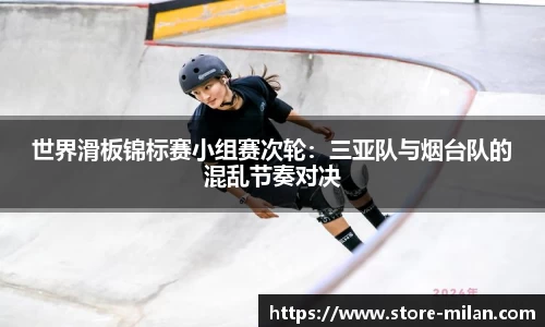 世界滑板锦标赛小组赛次轮：三亚队与烟台队的混乱节奏对决