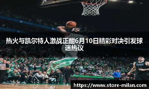 热火与凯尔特人激战正酣6月10日精彩对决引发球迷热议